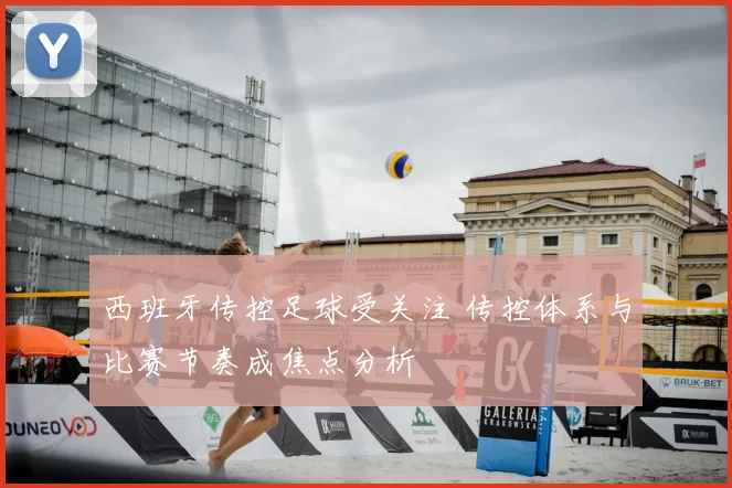 西班牙传控足球受关注 传控体系与比赛节奏成焦点分析