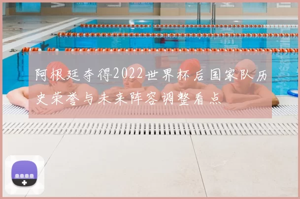 阿根廷夺得2022世界杯后国家队历史荣誉与未来阵容调整看点