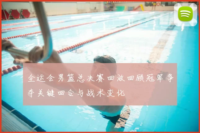 全运会男篮总决赛回放回顾冠军争夺关键回合与战术变化