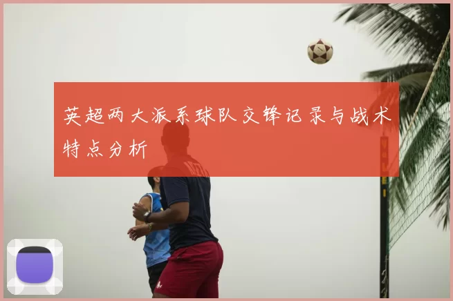 英超两大派系球队交锋记录与战术特点分析