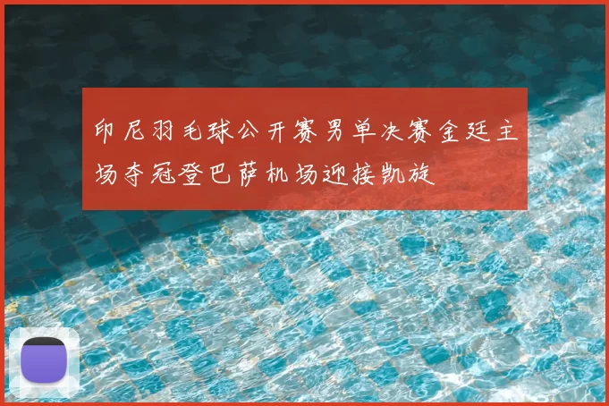印尼羽毛球公开赛男单决赛金廷主场夺冠登巴萨机场迎接凯旋