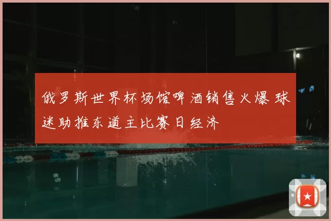俄罗斯世界杯场馆啤酒销售火爆 球迷助推东道主比赛日经济