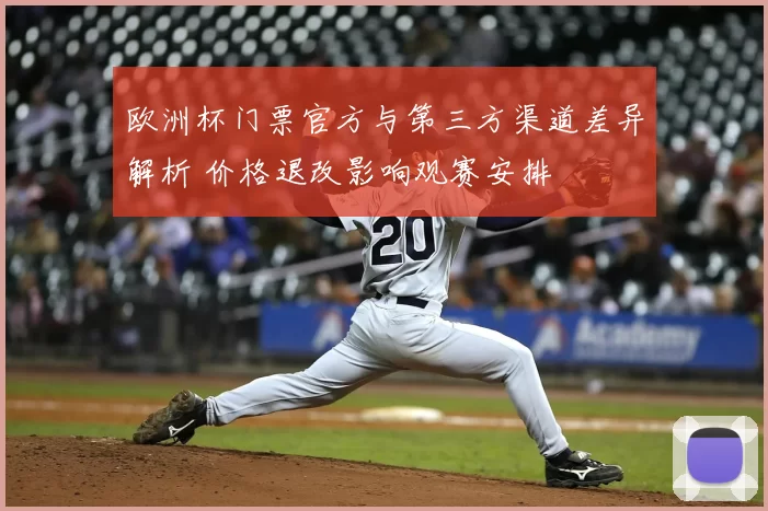 欧洲杯门票官方与第三方渠道差异解析 价格退改影响观赛安排