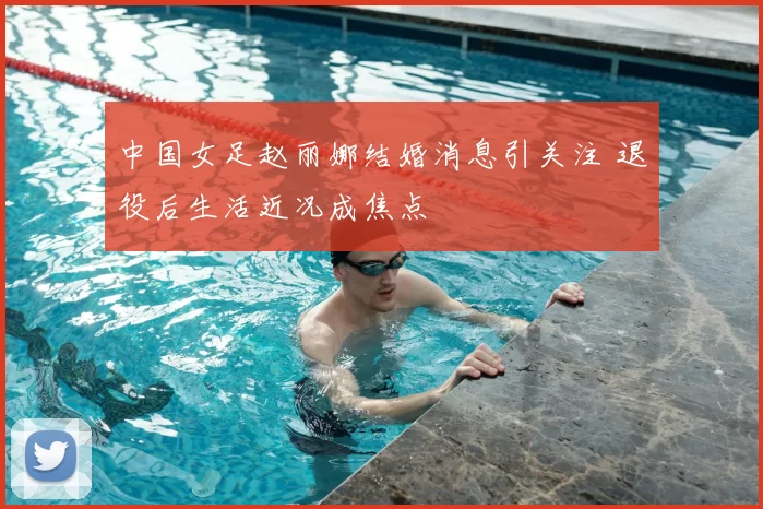 中国女足赵丽娜结婚消息引关注 退役后生活近况成焦点