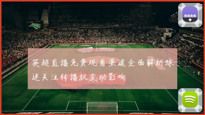 英超直播免费观看渠道全面解析球迷关注转播权变动影响