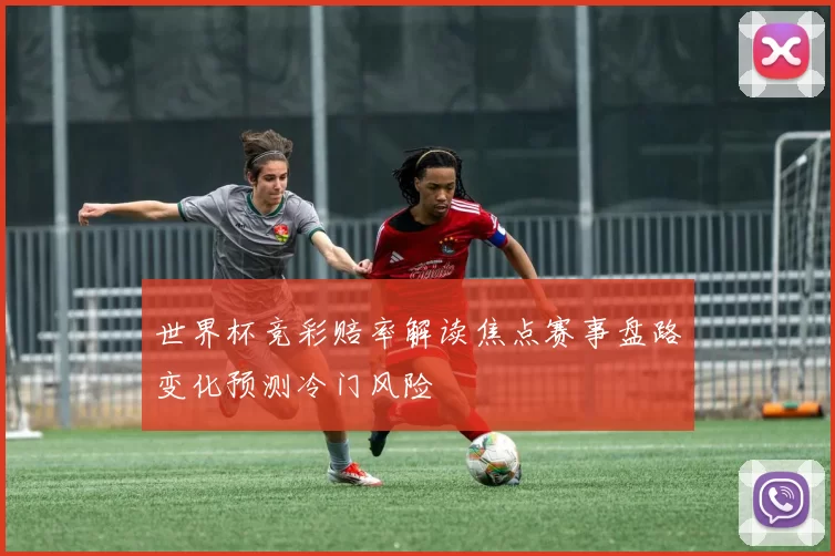 世界杯竞彩赔率解读焦点赛事盘路变化预测冷门风险