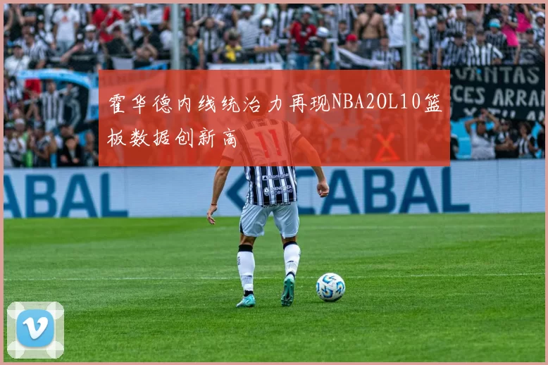 霍华德内线统治力再现NBA2OL10篮板数据创新高