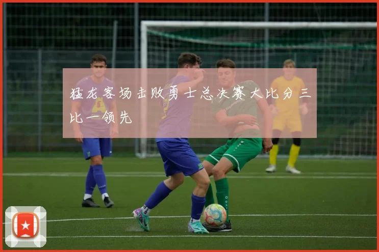 猛龙客场击败勇士总决赛大比分三比一领先