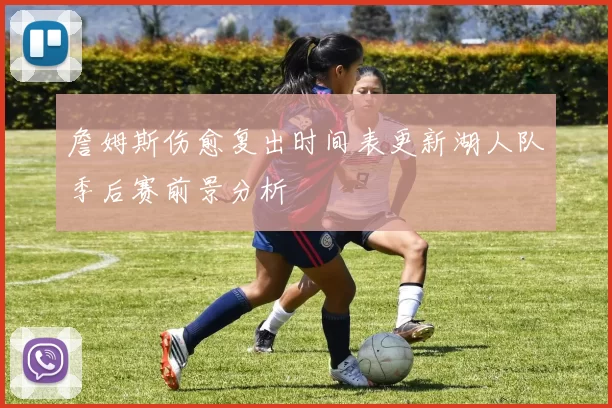 詹姆斯伤愈复出时间表更新湖人队季后赛前景分析