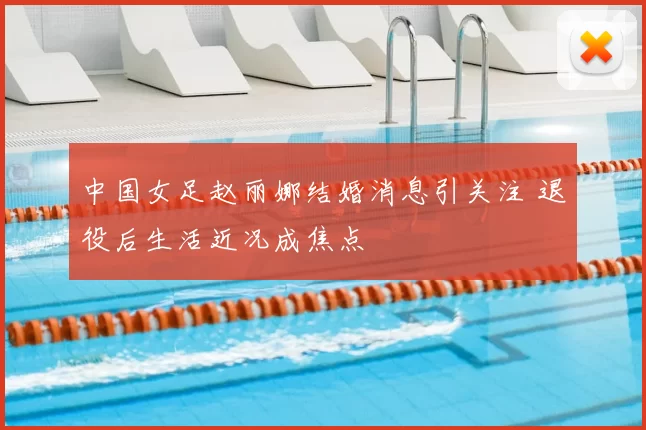 中国女足赵丽娜结婚消息引关注 退役后生活近况成焦点