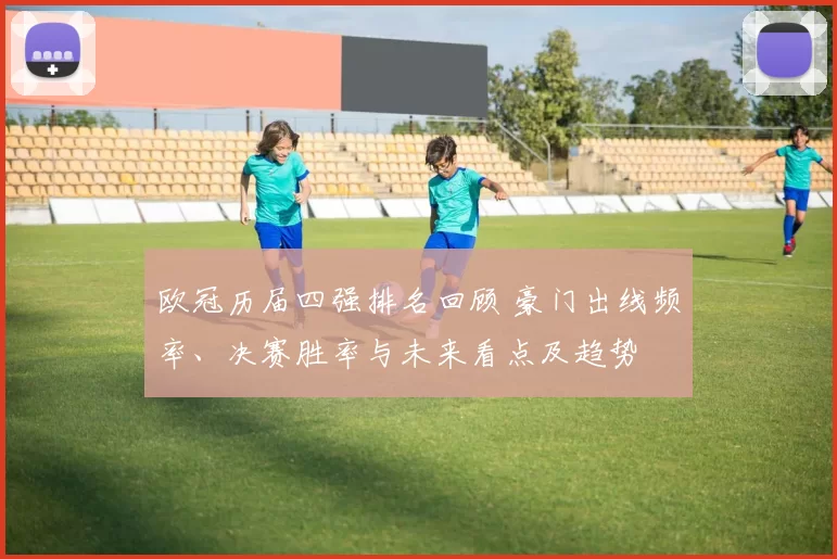 欧冠历届四强排名回顾 豪门出线频率、决赛胜率与未来看点及趋势