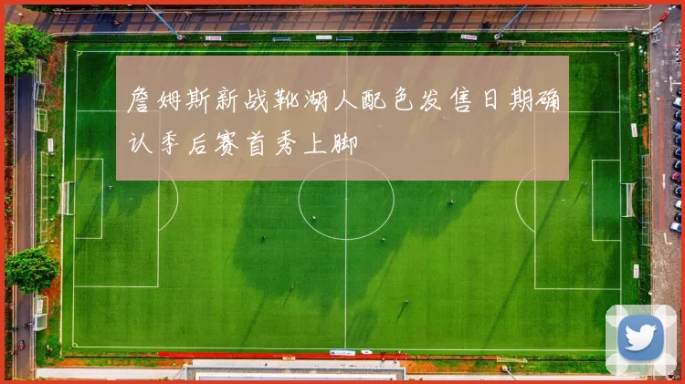 詹姆斯新战靴湖人配色发售日期确认季后赛首秀上脚