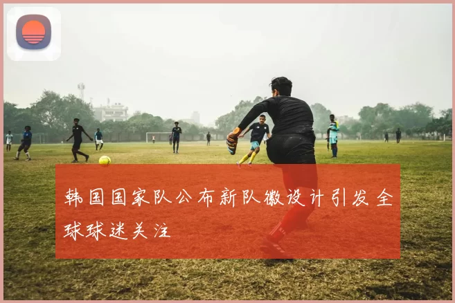 韩国国家队公布新队徽设计引发全球球迷关注