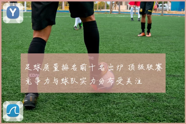 足球质量排名前十名出炉 顶级联赛竞争力与球队实力分布受关注