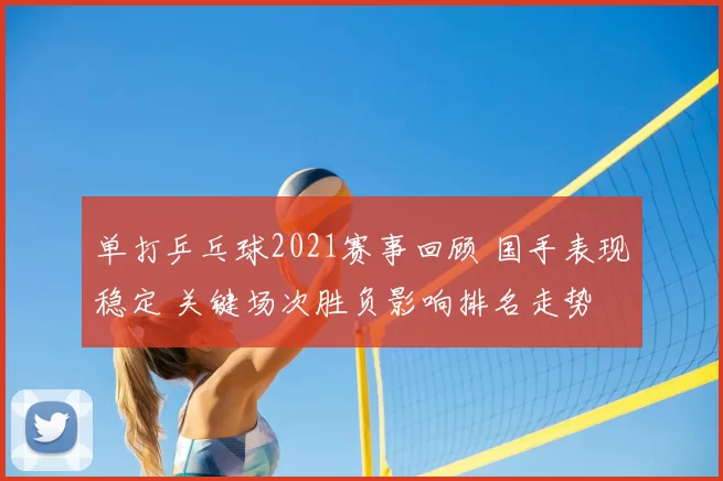 单打乒乓球2021赛事回顾 国手表现稳定 关键场次胜负影响排名走势