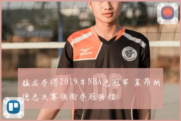猛龙夺得2019年NBA总冠军 莱昂纳德总决赛领衔夺冠历程