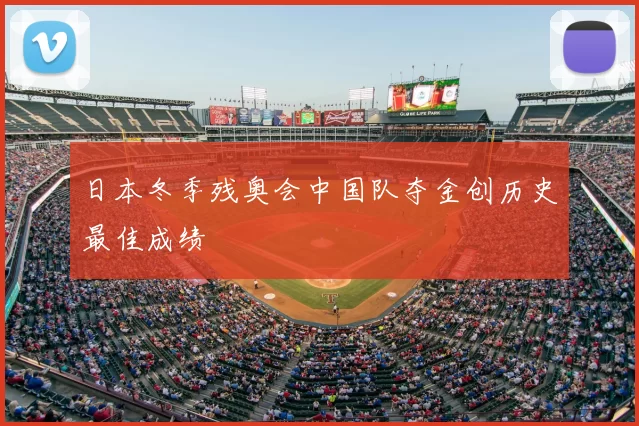 日本冬季残奥会中国队夺金创历史最佳成绩