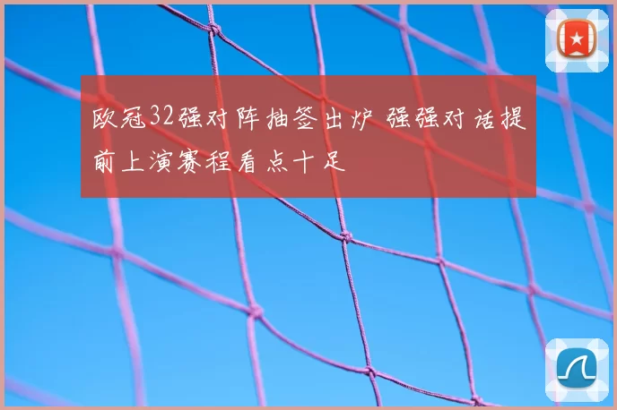 欧冠32强对阵抽签出炉 强强对话提前上演赛程看点十足