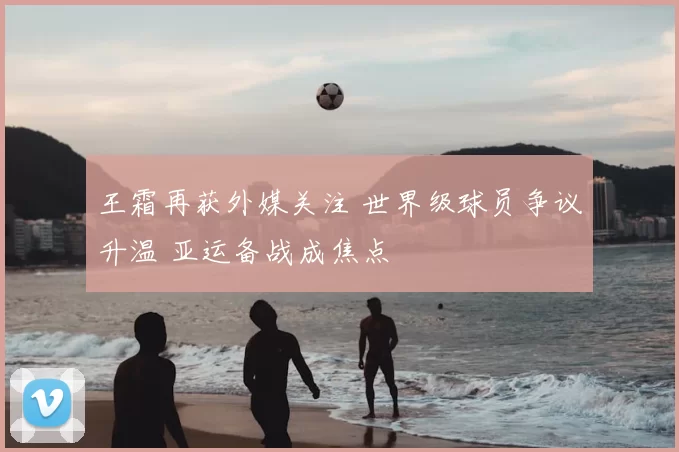 王霜再获外媒关注 世界级球员争议升温 亚运备战成焦点