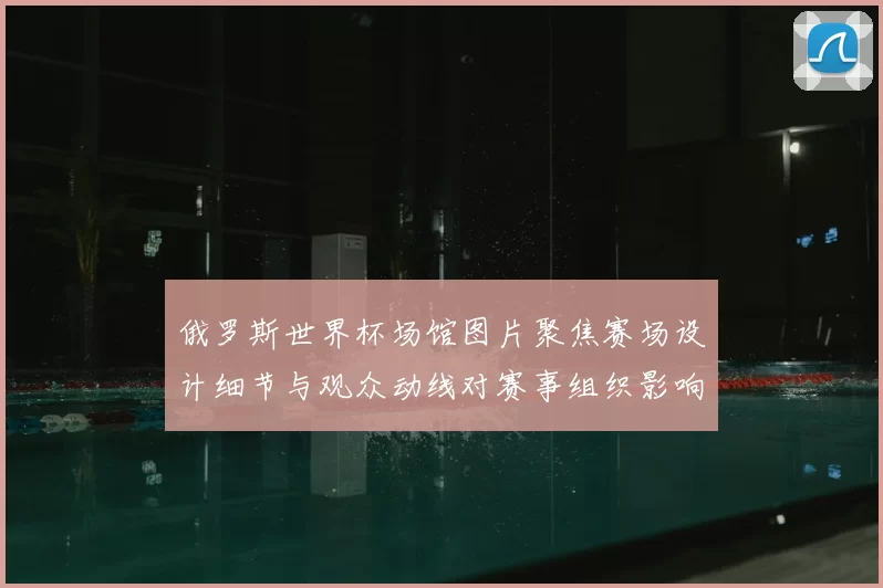 俄罗斯世界杯场馆图片聚焦赛场设计细节与观众动线对赛事组织影响