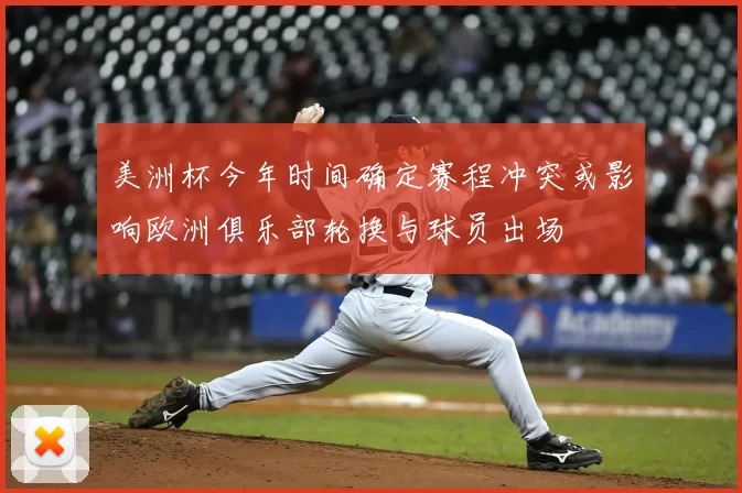 美洲杯今年时间确定赛程冲突或影响欧洲俱乐部轮换与球员出场