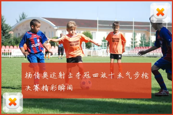 杨倩奥运射击夺冠回放十米气步枪决赛精彩瞬间