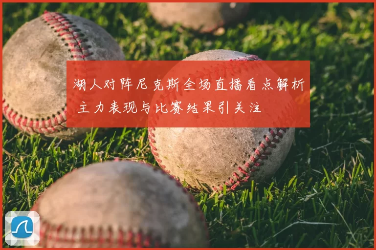 湖人对阵尼克斯全场直播看点解析 主力表现与比赛结果引关注