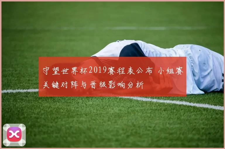 守望世界杯2019赛程表公布 小组赛关键对阵与晋级影响分析