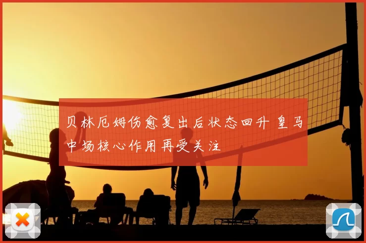 贝林厄姆伤愈复出后状态回升 皇马中场核心作用再受关注