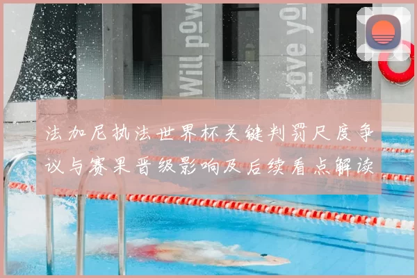 法加尼执法世界杯关键判罚尺度争议与赛果晋级影响及后续看点解读