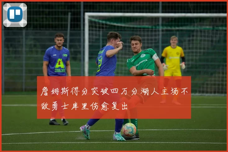 詹姆斯得分突破四万分湖人主场不敌勇士库里伤愈复出