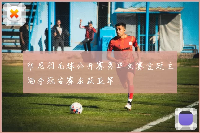 印尼羽毛球公开赛男单决赛金廷主场夺冠安赛龙获亚军