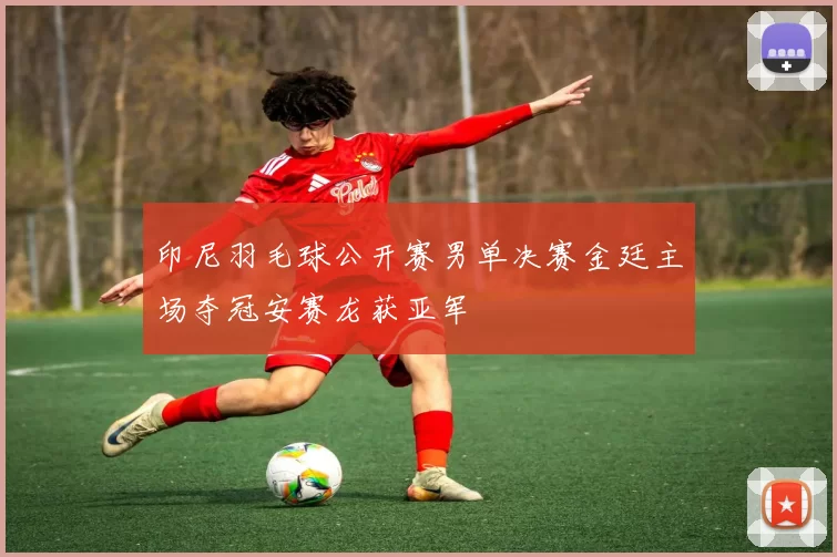 印尼羽毛球公开赛男单决赛金廷主场夺冠安赛龙获亚军