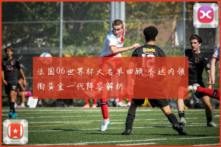 法国06世界杯大名单回顾 齐达内领衔黄金一代阵容解析
