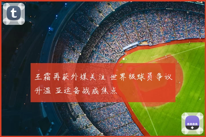 王霜再获外媒关注 世界级球员争议升温 亚运备战成焦点