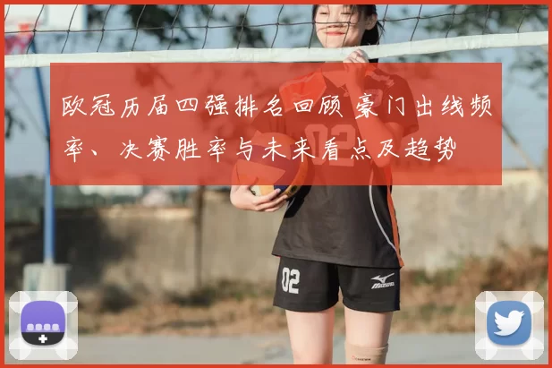 欧冠历届四强排名回顾 豪门出线频率、决赛胜率与未来看点及趋势
