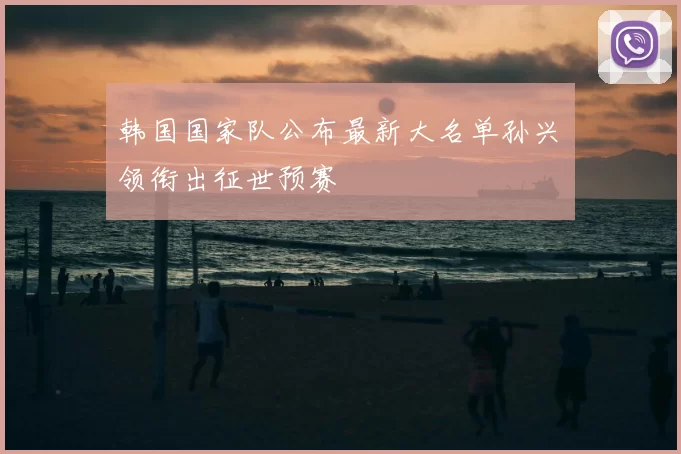 韩国国家队公布最新大名单孙兴慜领衔出征世预赛