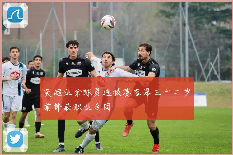 英超业余球员选拔赛落幕三十二岁前锋获职业合同