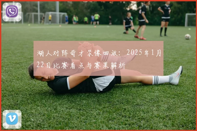 湖人对阵奇才录像回放：2025年1月22日比赛看点与赛果解析