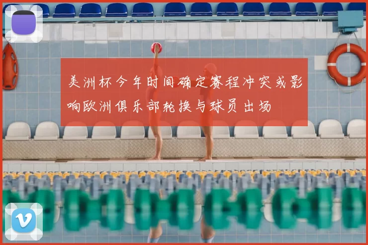 美洲杯今年时间确定赛程冲突或影响欧洲俱乐部轮换与球员出场