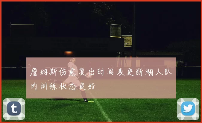 詹姆斯伤愈复出时间表更新湖人队内训练状态良好