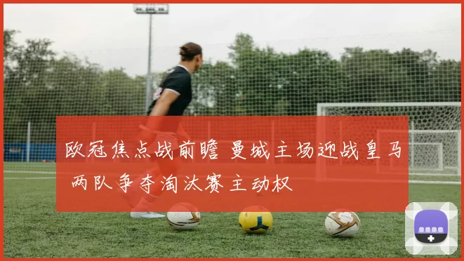 欧冠焦点战前瞻 曼城主场迎战皇马 两队争夺淘汰赛主动权