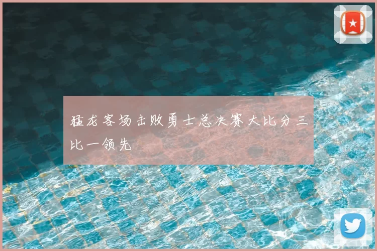 猛龙客场击败勇士总决赛大比分三比一领先