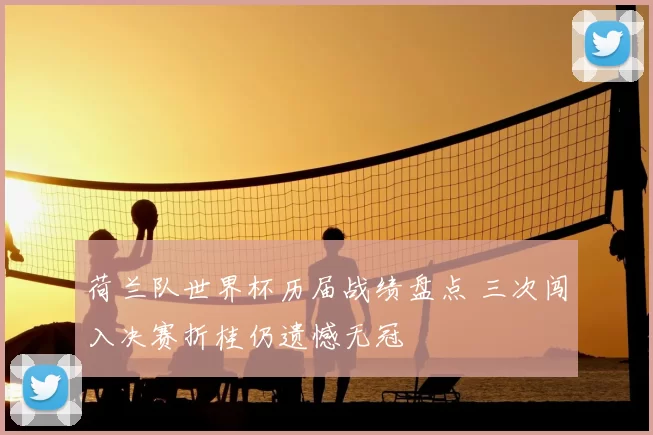 荷兰队世界杯历届战绩盘点 三次闯入决赛折桂仍遗憾无冠