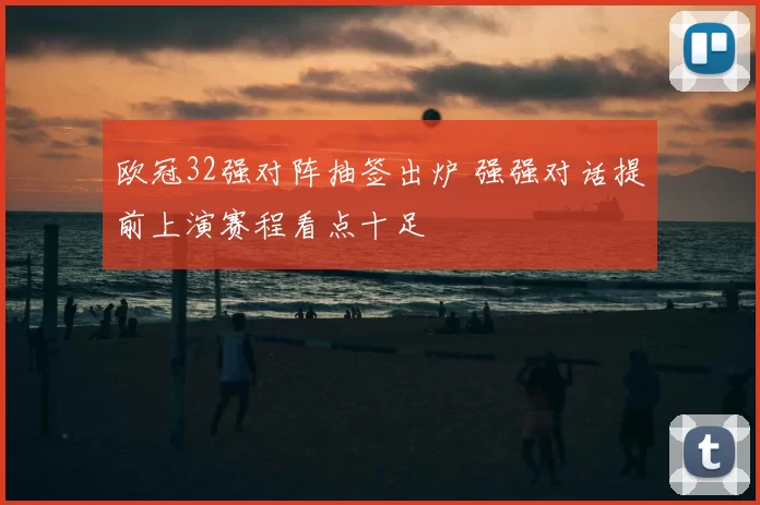 欧冠32强对阵抽签出炉 强强对话提前上演赛程看点十足