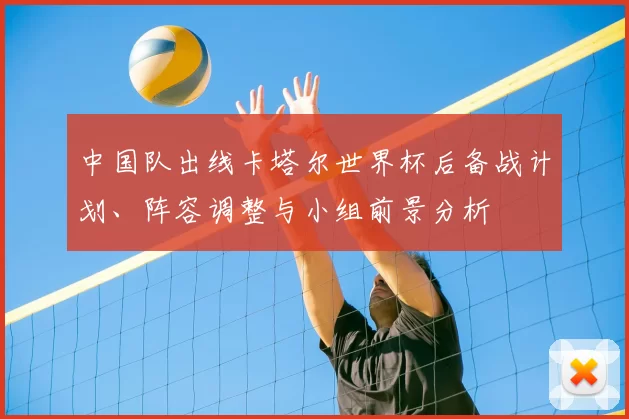 中国队出线卡塔尔世界杯后备战计划、阵容调整与小组前景分析