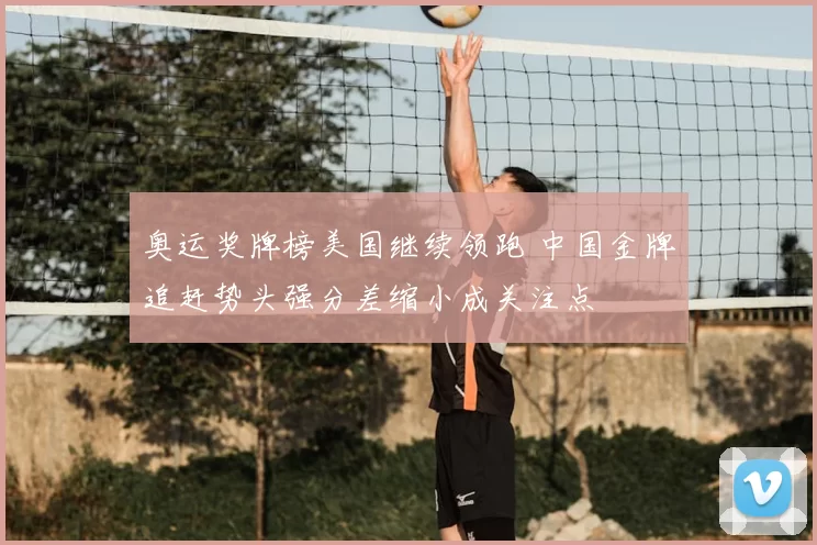 奥运奖牌榜美国继续领跑 中国金牌追赶势头强分差缩小成关注点