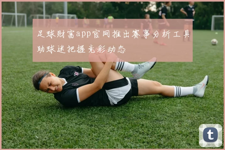足球财富app官网推出赛事分析工具助球迷把握竞彩动态