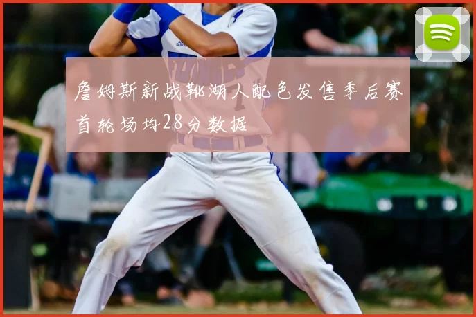 詹姆斯新战靴湖人配色发售季后赛首轮场均28分数据